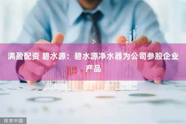 满盈配资 碧水源：碧水源净水器为公司参股企业产品