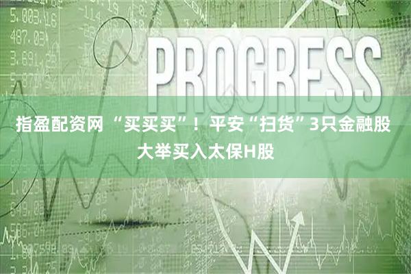 指盈配资网 “买买买”！平安“扫货”3只金融股 大举买入太保H股