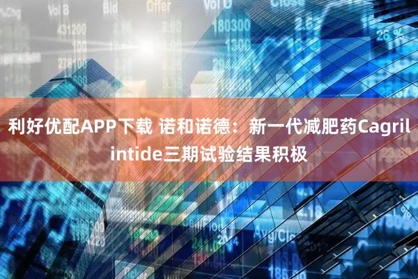 利好优配APP下载 诺和诺德：新一代减肥药Cagrilintide三期试验结果积极