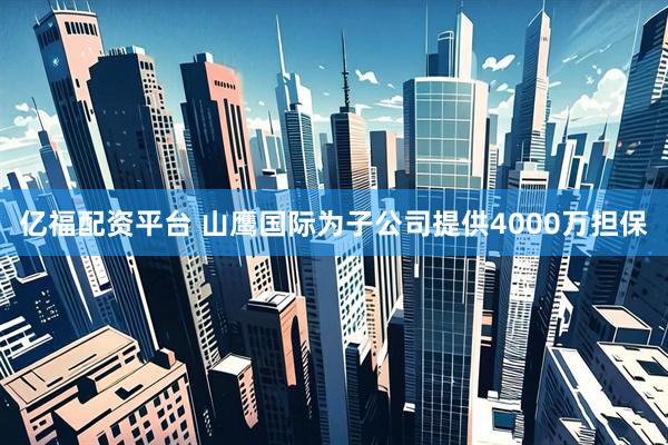 亿福配资平台 山鹰国际为子公司提供4000万担保