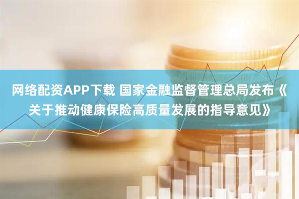 网络配资APP下载 国家金融监督管理总局发布《关于推动健康保险高质量发展的指导意见》