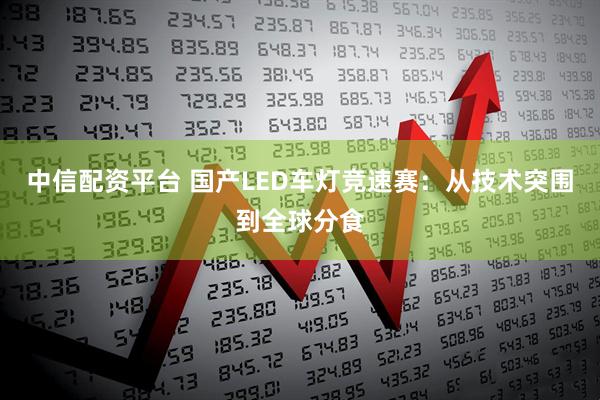 中信配资平台 国产LED车灯竞速赛：从技术突围到全球分食