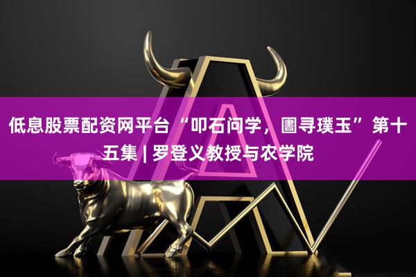 低息股票配资网平台 “叩石问学，圕寻璞玉” 第十五集 | 罗登义教授与农学院