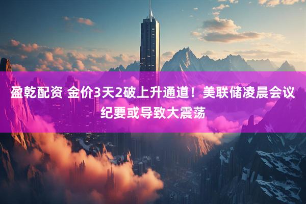 盈乾配资 金价3天2破上升通道！美联储凌晨会议纪要或导致大震荡