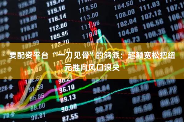 要配资平台 “一刀见骨”的鸽派：超额宽松把纽元推向风口浪尖