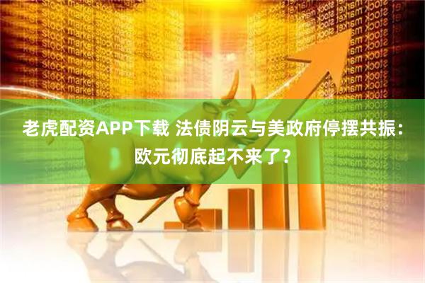 老虎配资APP下载 法债阴云与美政府停摆共振：欧元彻底起不来了？