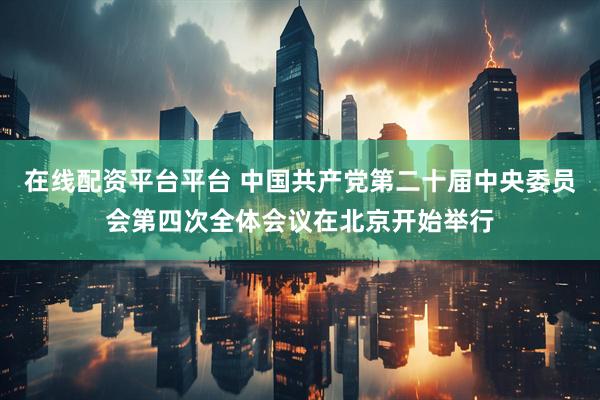 在线配资平台平台 中国共产党第二十届中央委员会第四次全体会议在北京开始举行