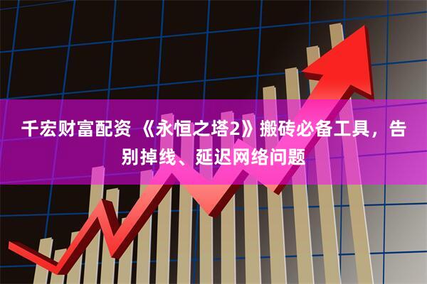千宏财富配资 《永恒之塔2》搬砖必备工具，告别掉线、延迟网络问题