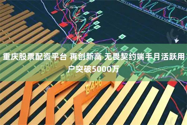 重庆股票配资平台 再创新高 无畏契约端手月活跃用户突破5000万