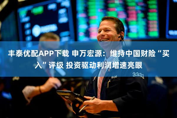 丰泰优配APP下载 申万宏源：维持中国财险“买入”评级 投资驱动利润增速亮眼