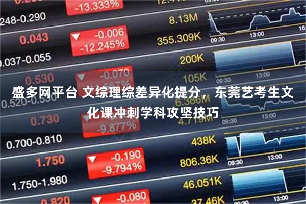盛多网平台 文综理综差异化提分，东莞艺考生文化课冲刺学科攻坚技巧