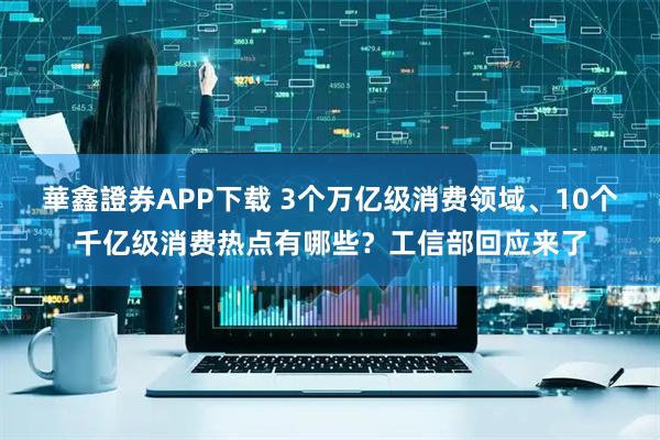 華鑫證券APP下载 3个万亿级消费领域、10个千亿级消费热点有哪些？工信部回应来了