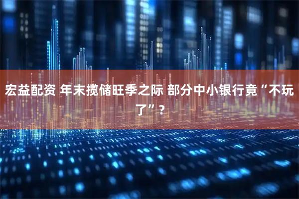 宏益配资 年末揽储旺季之际 部分中小银行竟“不玩了”？