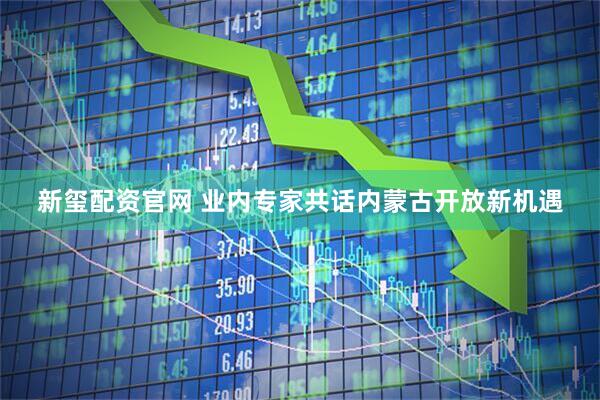 新玺配资官网 业内专家共话内蒙古开放新机遇