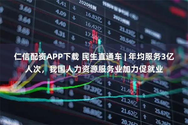 仁信配资APP下载 民生直通车 | 年均服务3亿人次，我国人力资源服务业加力促就业