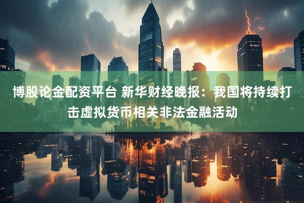博股论金配资平台 新华财经晚报：我国将持续打击虚拟货币相关非法金融活动