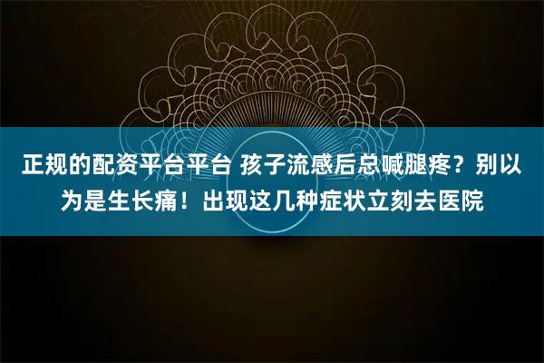 正规的配资平台平台 孩子流感后总喊腿疼？别以为是生长痛！出现这几种症状立刻去医院