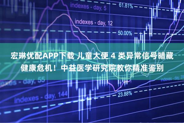 宏琳优配APP下载 儿童大便 4 类异常信号暗藏健康危机！中益医学研究院教你精准鉴别