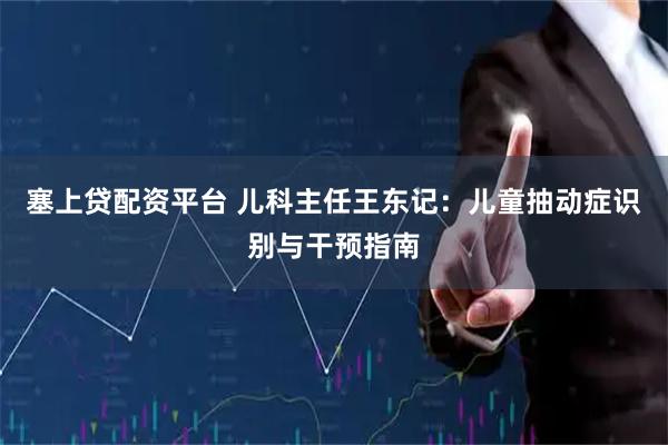 塞上贷配资平台 儿科主任王东记：儿童抽动症识别与干预指南