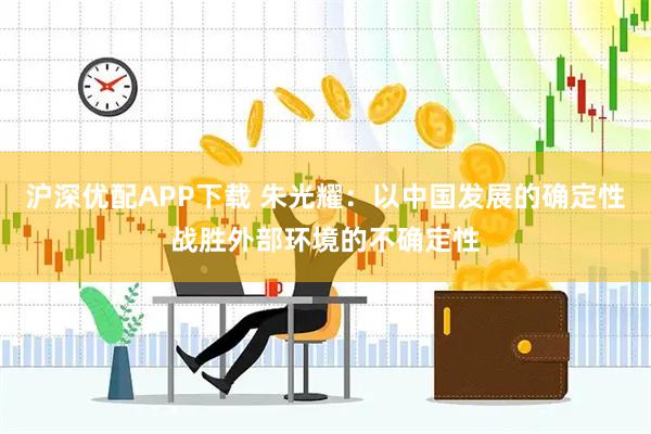 沪深优配APP下载 朱光耀：以中国发展的确定性战胜外部环境的不确定性