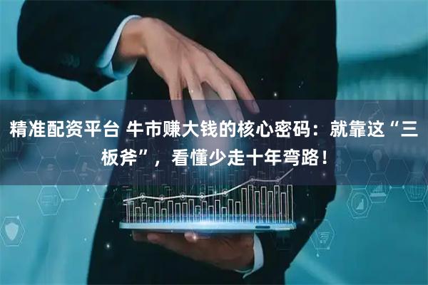 精准配资平台 牛市赚大钱的核心密码：就靠这“三板斧”，看懂少走十年弯路！