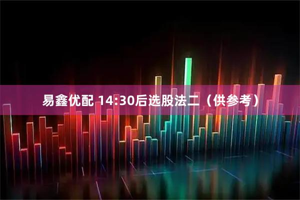 易鑫优配 14:30后选股法二（供参考）