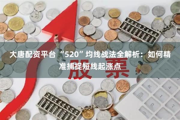 大唐配资平台 “520”均线战法全解析：如何精准捕捉短线起涨点