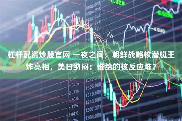 杠杆配资炒股官网 一夜之间，朝鲜战略核潜艇王炸亮相，美日纳闷：谁给的核反应堆？