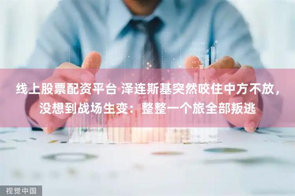 线上股票配资平台 泽连斯基突然咬住中方不放，没想到战场生变：整整一个旅全部叛逃