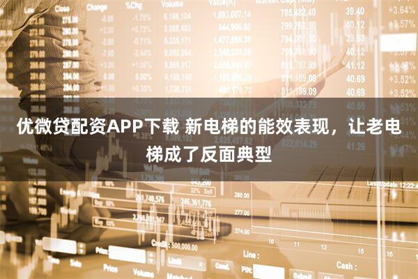 优微贷配资APP下载 新电梯的能效表现，让老电梯成了反面典型