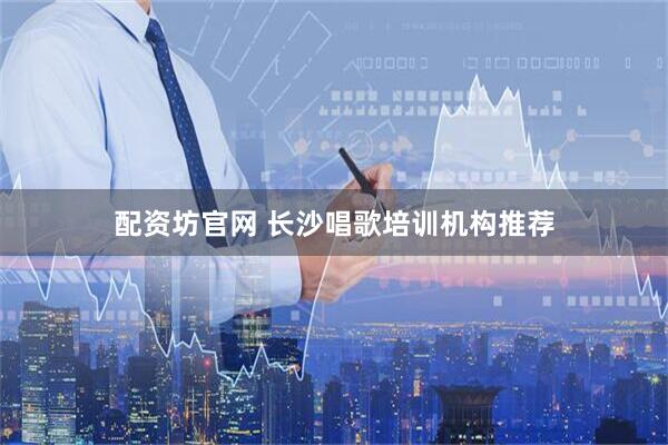 配资坊官网 长沙唱歌培训机构推荐