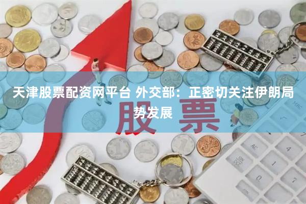 天津股票配资网平台 外交部：正密切关注伊朗局势发展