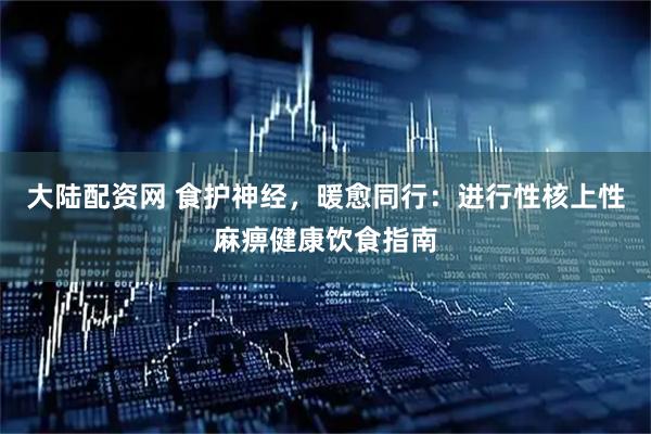 大陆配资网 食护神经，暖愈同行：进行性核上性麻痹健康饮食指南
