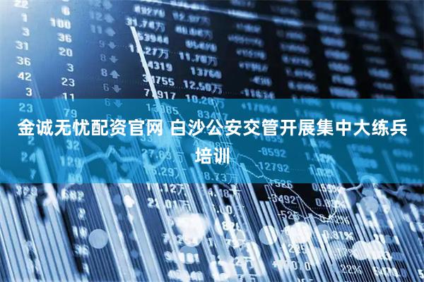 金诚无忧配资官网 白沙公安交管开展集中大练兵培训
