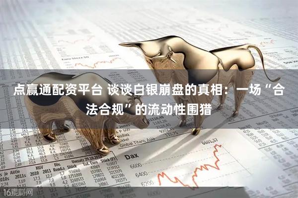 点赢通配资平台 谈谈白银崩盘的真相：一场“合法合规”的流动性围猎
