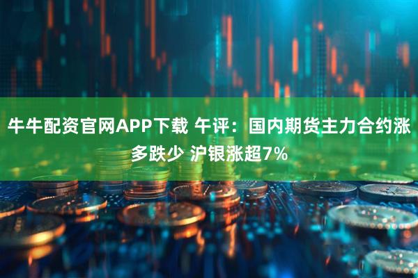 牛牛配资官网APP下载 午评：国内期货主力合约涨多跌少 沪银涨超7%