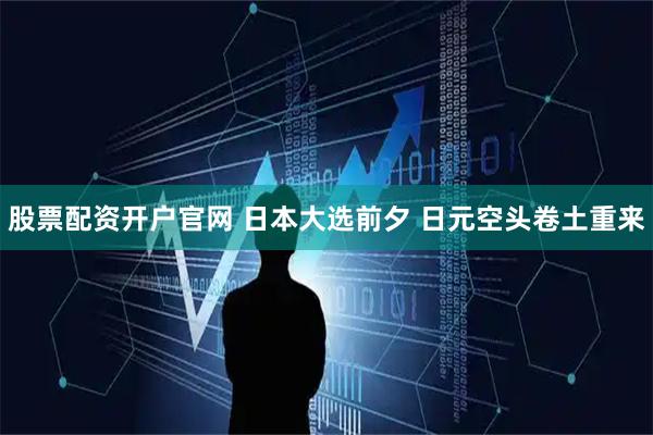 股票配资开户官网 日本大选前夕 日元空头卷土重来