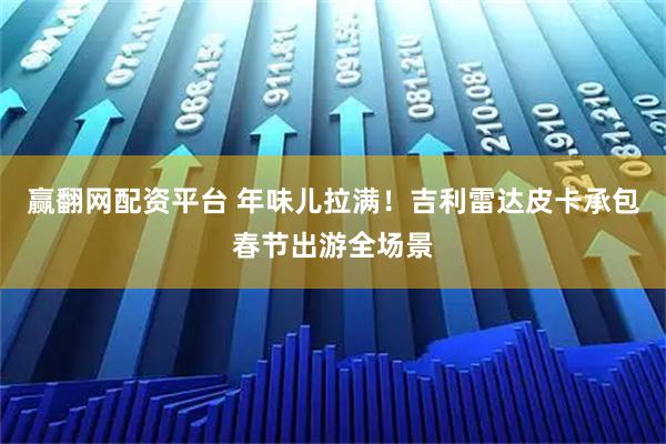 赢翻网配资平台 年味儿拉满！吉利雷达皮卡承包春节出游全场景