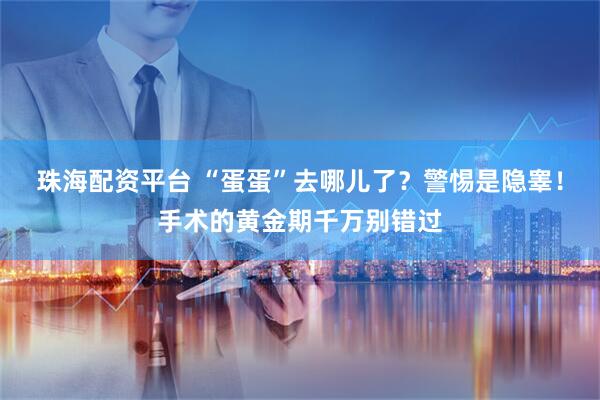 珠海配资平台 “蛋蛋”去哪儿了？警惕是隐睾！手术的黄金期千万别错过