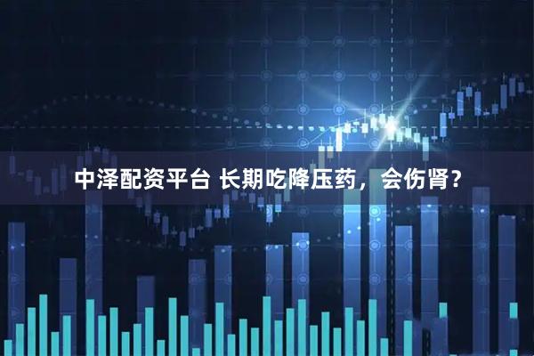 中泽配资平台 长期吃降压药，会伤肾？