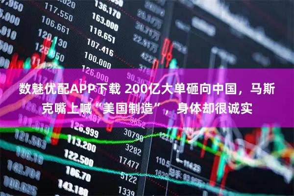 数魅优配APP下载 200亿大单砸向中国，马斯克嘴上喊“美国制造”，身体却很诚实