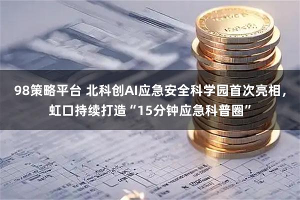 98策略平台 北科创AI应急安全科学园首次亮相，虹口持续打造“15分钟应急科普圈”