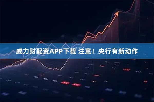 威力财配资APP下载 注意！央行有新动作