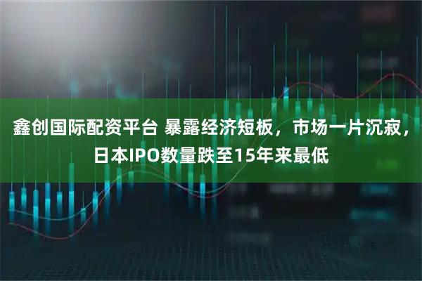 鑫创国际配资平台 暴露经济短板，市场一片沉寂，日本IPO数量跌至15年来最低