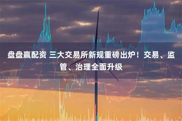 盘盘赢配资 三大交易所新规重磅出炉！交易、监管、治理全面升级