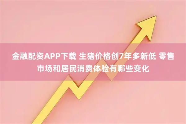 金融配资APP下载 生猪价格创7年多新低 零售市场和居民消费体验有哪些变化