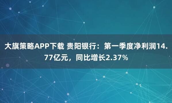 大旗策略APP下载 贵阳银行：第一季度净利润14.77亿元，同比增长2.37%
