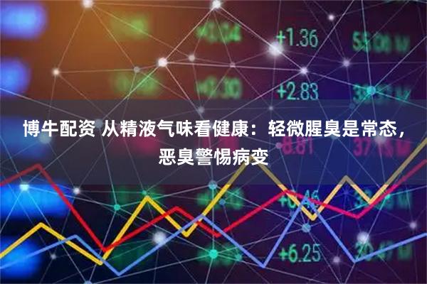博牛配资 从精液气味看健康：轻微腥臭是常态，恶臭警惕病变