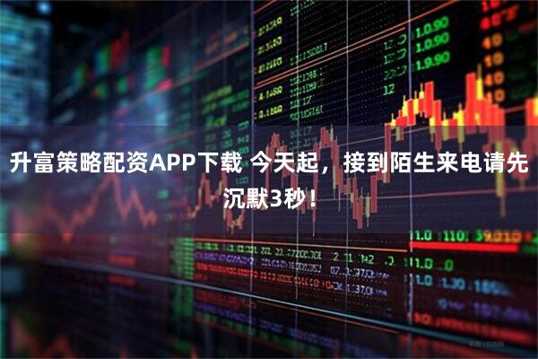 升富策略配资APP下载 今天起，接到陌生来电请先沉默3秒！