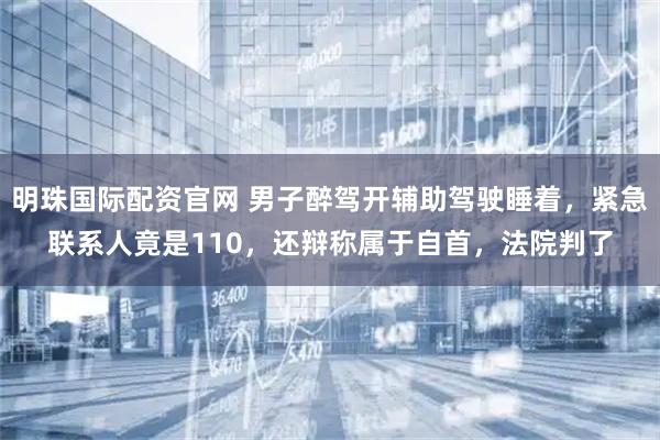 明珠国际配资官网 男子醉驾开辅助驾驶睡着，紧急联系人竟是110，还辩称属于自首，法院判了